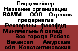 Пиццемейкер › Название организации ­ ВАММ  , ООО › Отрасль предприятия ­ Рестораны, фастфуд › Минимальный оклад ­ 18 000 - Все города Работа » Вакансии   . Амурская обл.,Константиновский р-н